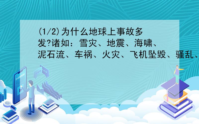 (1/2)为什么地球上事故多发?诸如：雪灾、地震、海啸、泥石流、车祸、火灾、飞机坠毁、骚乱、爆炸案、...(1/2)为什么地球上事故多发?诸如：雪灾、地震、海啸、泥石流、车祸、火灾、飞机