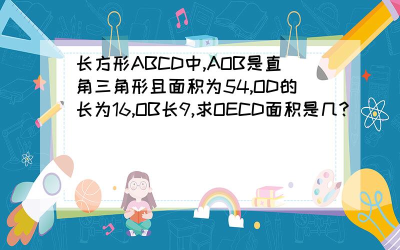 长方形ABCD中,AOB是直角三角形且面积为54,OD的长为16,OB长9,求OECD面积是几?