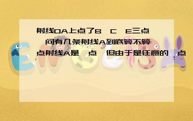 射线OA上点了B、C、E三点,问有几条射线A到底算不算一点射线A是一点,但由于是任意的一点,所以是无法确定的,而射线的断点是确定的,所以确定的端点只有OBCD四个点（这句话什么意思）对吗