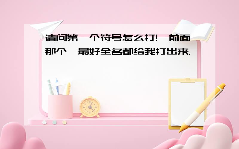 请问第一个符号怎么打!｛前面那个,最好全名都给我打出来.