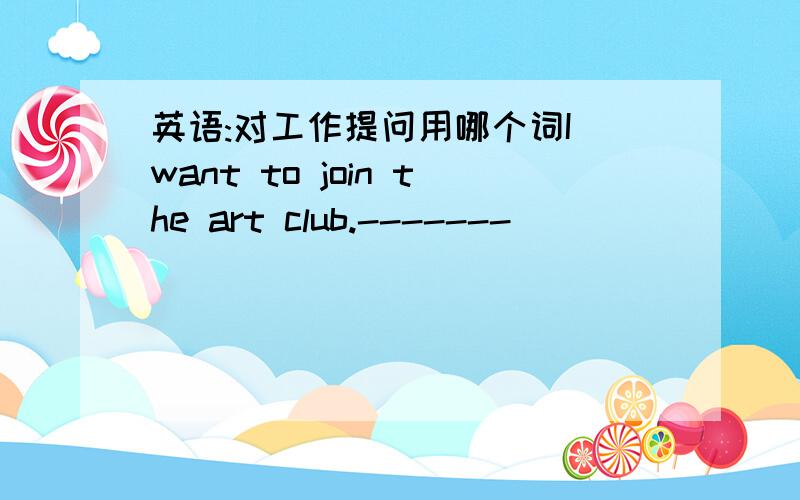英语:对工作提问用哪个词I want to join the art club.-------