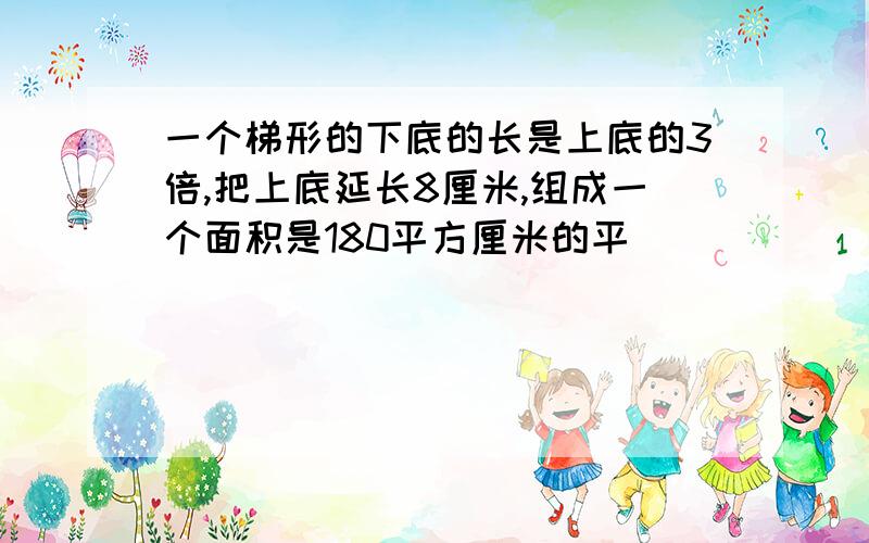 一个梯形的下底的长是上底的3倍,把上底延长8厘米,组成一个面积是180平方厘米的平