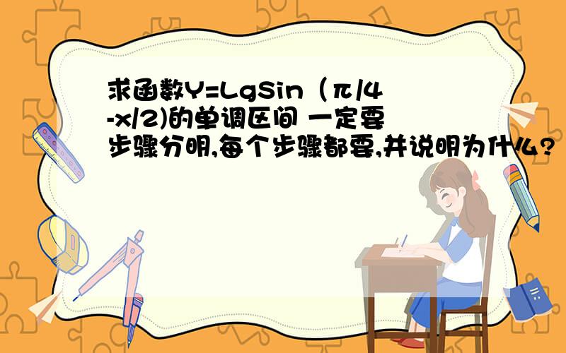 求函数Y=LgSin（π/4-x/2)的单调区间 一定要步骤分明,每个步骤都要,并说明为什么?