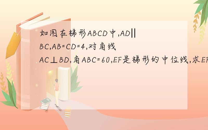 如图在梯形ABCD中,AD‖BC,AB=CD=4,对角线AC⊥BD,角ABC=60,EF是梯形的中位线,求EF请注意是AB=CD=4而不是AB=AD=4