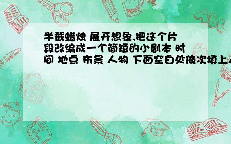 半截蜡烛 展开想象,把这个片段改编成一个简短的小剧本 时间 地点 布景 人物 下面空白处依次填上人物,提示语,台词  六年级下册与课堂通行上题目