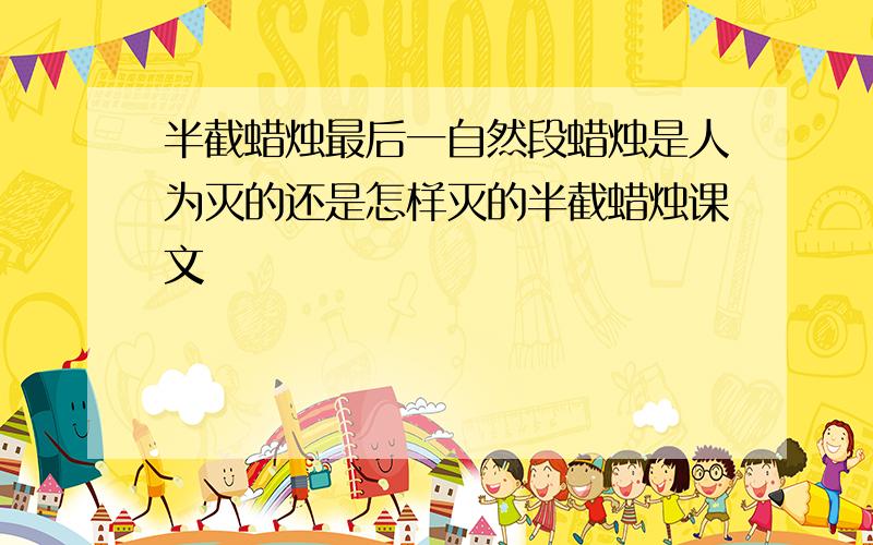 半截蜡烛最后一自然段蜡烛是人为灭的还是怎样灭的半截蜡烛课文