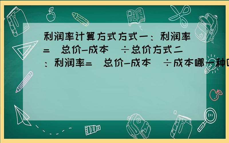 利润率计算方式方式一：利润率=（总价-成本）÷总价方式二：利润率=（总价-成本）÷成本哪一种呢?工程预算用