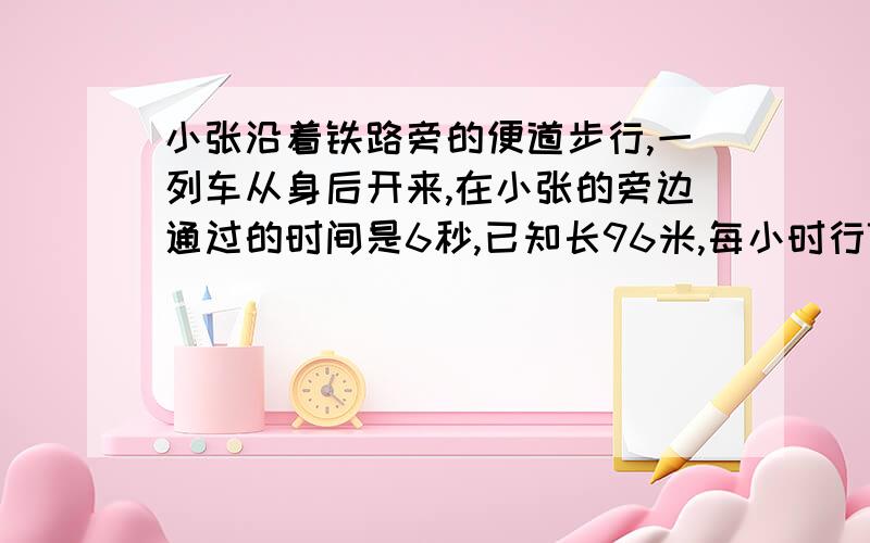 小张沿着铁路旁的便道步行,一列车从身后开来,在小张的旁边通过的时间是6秒,已知长96米,每小时行72千米.小张每秒步行速度是多少?列车速度20米/秒,设小张的步行速度为x米/秒,则有(20-x)*6=96