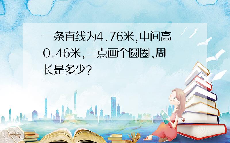 一条直线为4.76米,中间高0.46米,三点画个圆圈,周长是多少?