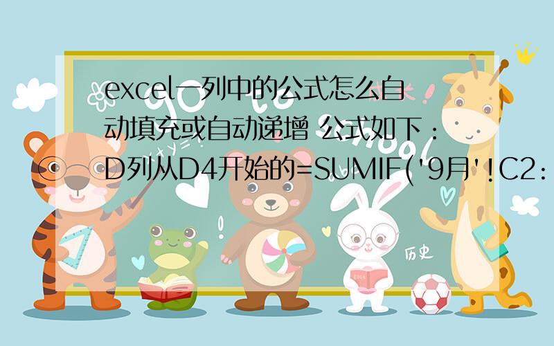 excel一列中的公式怎么自动填充或自动递增 公式如下：D列从D4开始的=SUMIF('9月'!C2:'9月'!C38, B4,'9月'!E2:'9月'!E38) 其中的B4需要改动对应D4..到D60=SUMIF('9月'!C2:'9月'!C38, B60,'9月'!E2:'9月'!E38)  其中的B6