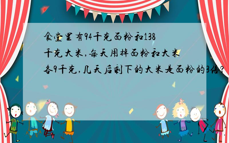食堂里有94千克面粉和138千克大米,每天用掉面粉和大米各9千克,几天后剩下的大米是面粉的3倍?(138-94)÷2=22千克(94-22)÷9=8天