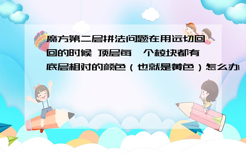 魔方第二层拼法问题在用远切回回的时候 顶层每一个棱块都有底层相对的颜色（也就是黄色）怎么办