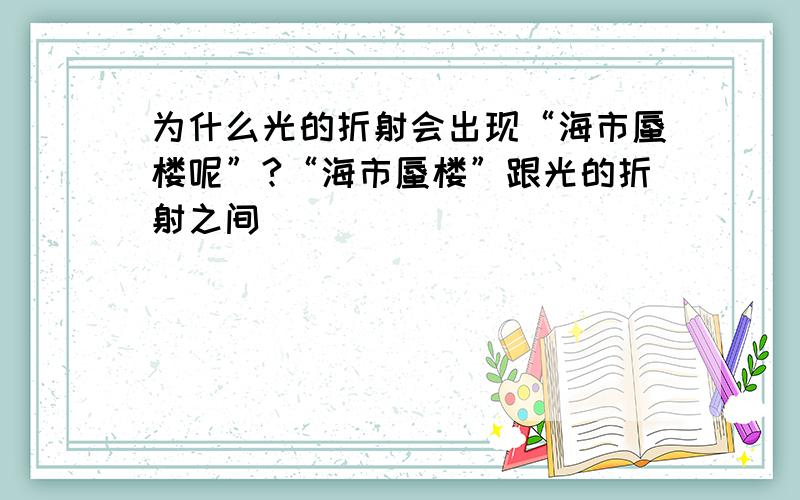 为什么光的折射会出现“海市蜃楼呢”?“海市蜃楼”跟光的折射之间