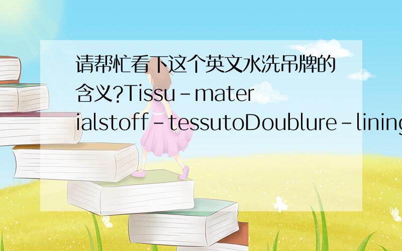 请帮忙看下这个英文水洗吊牌的含义?Tissu-materialstoff-tessutoDoublure-liningFutter-fodera-foder100%Polyamide Polymid PoliamidicaGarnissage-fillingpolsterung-imbottituraFyliningDuvet-down-daunenPiumino-dun请不要词典直接翻译.有