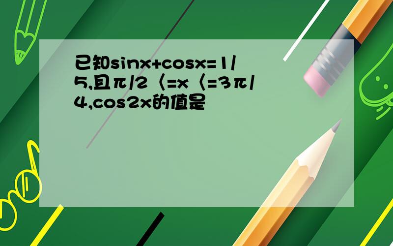 已知sinx+cosx=1/5,且π/2〈=x〈=3π/4,cos2x的值是