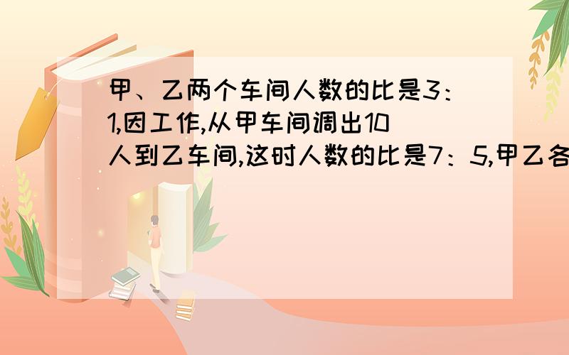 甲、乙两个车间人数的比是3：1,因工作,从甲车间调出10人到乙车间,这时人数的比是7：5,甲乙各有多少人