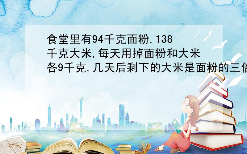 食堂里有94千克面粉,138千克大米,每天用掉面粉和大米各9千克,几天后剩下的大米是面粉的三倍?不要用方程不要用方程 不要用方程 不要用方程 不要用方程 不要用方程