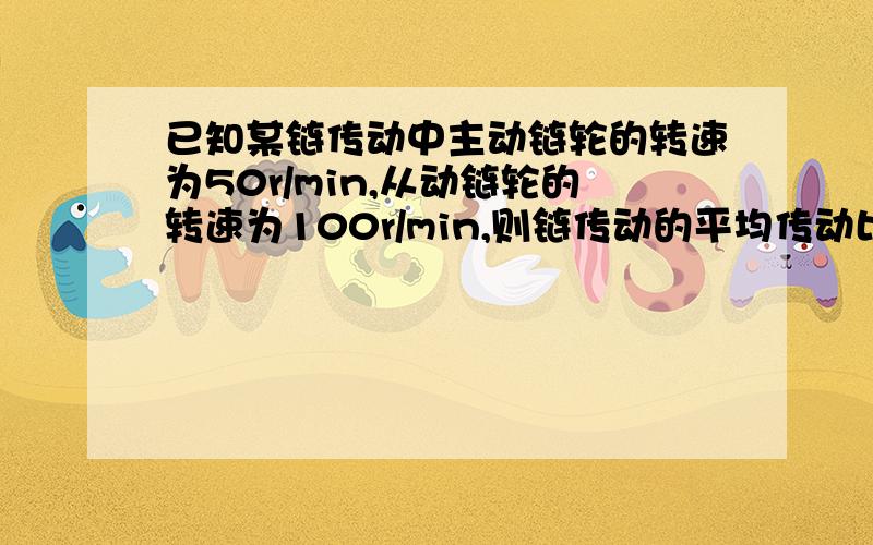 已知某链传动中主动链轮的转速为50r/min,从动链轮的转速为100r/min,则链传动的平均传动比为（）.0.5123