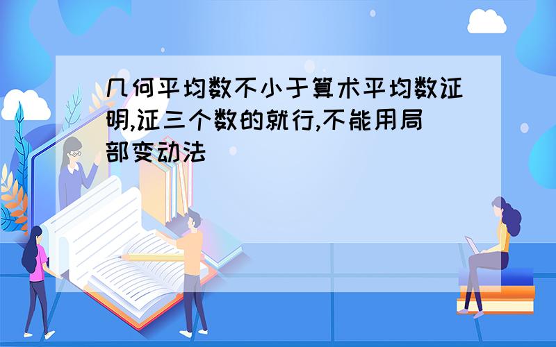 几何平均数不小于算术平均数证明,证三个数的就行,不能用局部变动法