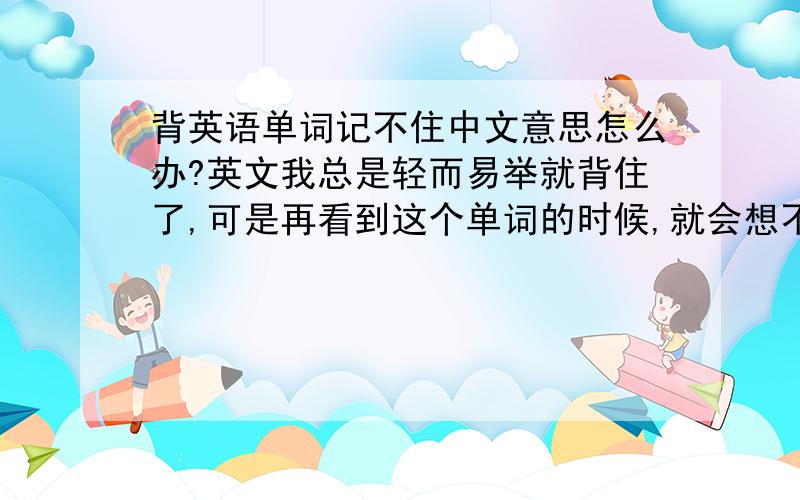 背英语单词记不住中文意思怎么办?英文我总是轻而易举就背住了,可是再看到这个单词的时候,就会想不起它的中文,怎么办呢?我也是边背单词边记中文的呀