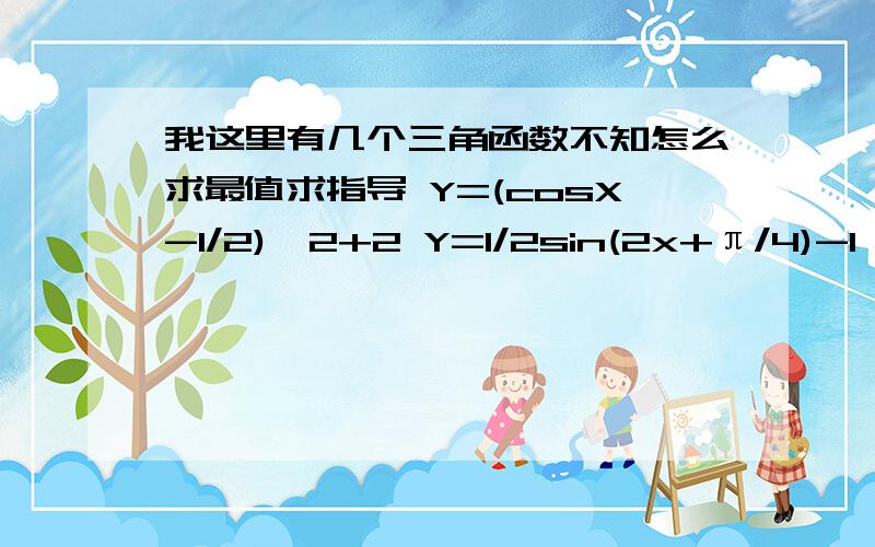 我这里有几个三角函数不知怎么求最值求指导 Y=(cosX-1/2)^2+2 Y=1/2sin(2x+π/4)-1 Y=-2cos(x/2+π/3)+1后面两个题还需要求周期和单调区间 麻烦各位亲指导下全过程