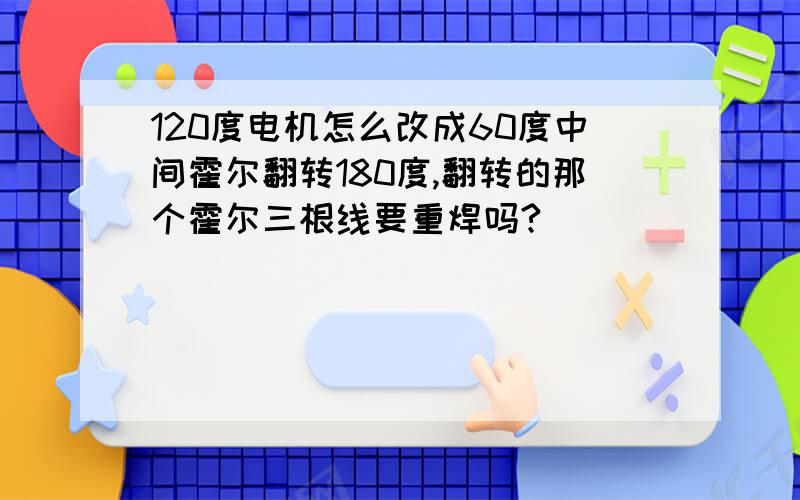 120度电机怎么改成60度中间霍尔翻转180度,翻转的那个霍尔三根线要重焊吗?