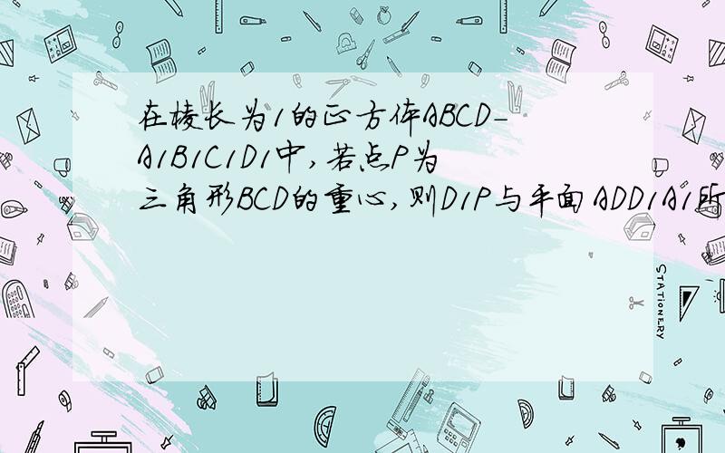 在棱长为1的正方体ABCD-A1B1C1D1中,若点P为三角形BCD的重心,则D1P与平面ADD1A1所成的角的正切值为