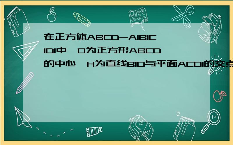 在正方体ABCD-A1B1C1D1中,O为正方形ABCD的中心,H为直线B1D与平面ACD1的交点.求证:D1,H,O三点共线.