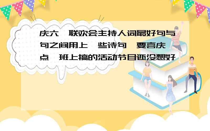 庆六一联欢会主持人词最好句与句之间用上一些诗句,要喜庆一点,班上搞的活动节目还没想好