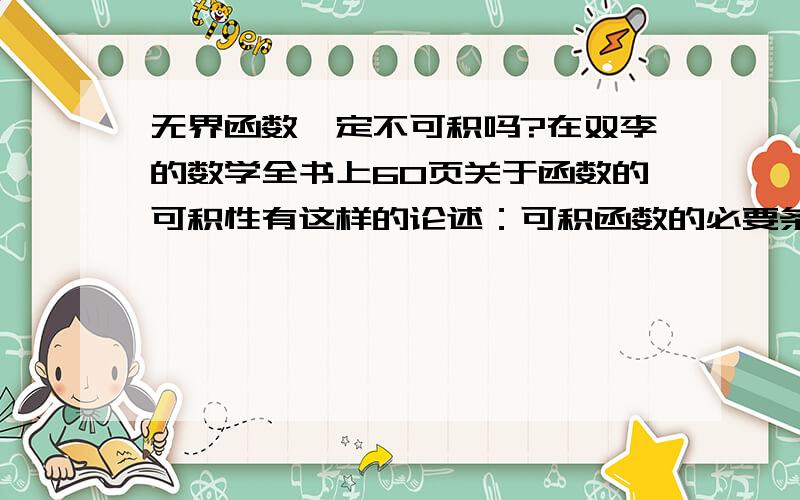 无界函数一定不可积吗?在双李的数学全书上60页关于函数的可积性有这样的论述：可积函数的必要条件：f(x)在[a,b]上可积,则f(x)在[a,b]上有界.现在我定义了这样一个函数 f(x)=1/x (x≠0) 当x=0时f(