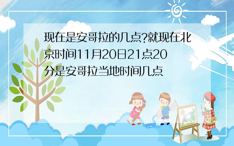 现在是安哥拉的几点?就现在北京时间11月20日21点20分是安哥拉当地时间几点