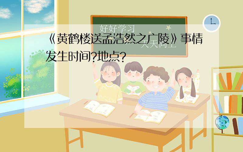 《黄鹤楼送孟浩然之广陵》事情发生时间?地点?