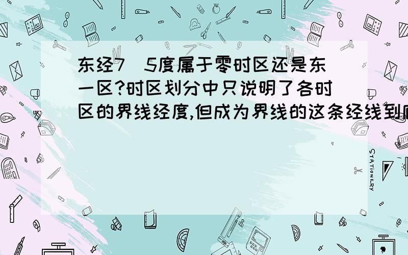 东经7．5度属于零时区还是东一区?时区划分中只说明了各时区的界线经度,但成为界线的这条经线到底归哪个时区呢?