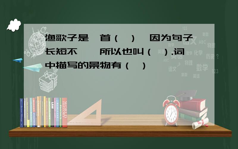 渔歌子是一首（ ）,因为句子长短不一,所以也叫（ ）.词中描写的景物有（ ）