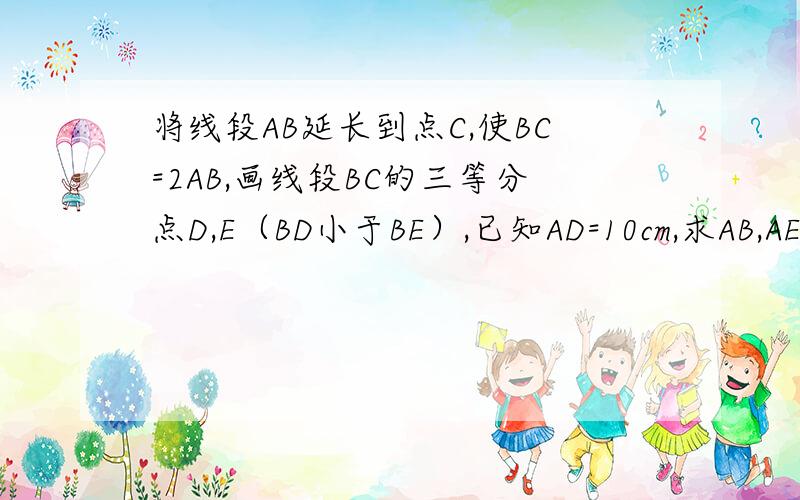 将线段AB延长到点C,使BC=2AB,画线段BC的三等分点D,E（BD小于BE）,已知AD=10cm,求AB,AE的长!