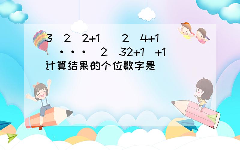 3（2^2+1）(2^4+1)···(2^32+1)+1计算结果的个位数字是