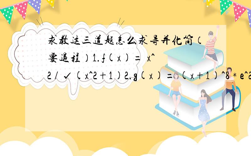 求教这三道题怎么求导并化简（要过程）1.f(x)= x^2 / √(x^2+1)2.g(x)= (x+1)^8 * e^2x3.f(x)= e^√x / (x-3)