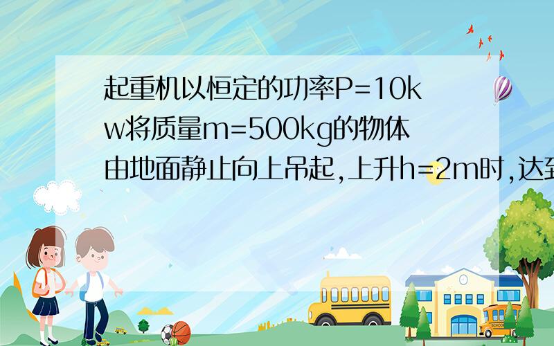 起重机以恒定的功率P=10kw将质量m=500kg的物体由地面静止向上吊起,上升h=2m时,达到最大速度.求（1）最大速度vm（2）由静止到达最大速度所用的时间t