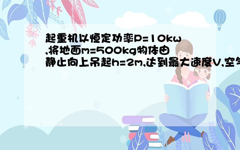 起重机以恒定功率P=10kw,将地面m=500kg物体由静止向上吊起h=2m,达到最大速度V,空气阻力可忽略（2）当物体速度为1米每秒,