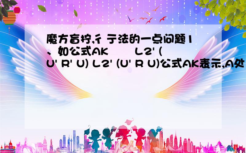 魔方盲拧,彳亍法的一点问题1、如公式AK―― L2' (U' R' U) L2' (U' R U)公式AK表示,A处于DBL的位置,而K处于A的位置（也就是DBL->UFL->UFR->DBL三个块轮换）是不是上面那个AK做两遍的情况?然后在做一遍