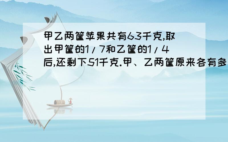 甲乙两筐苹果共有63千克,取出甲筐的1/7和乙筐的1/4后,还剩下51千克.甲、乙两筐原来各有多少千克?