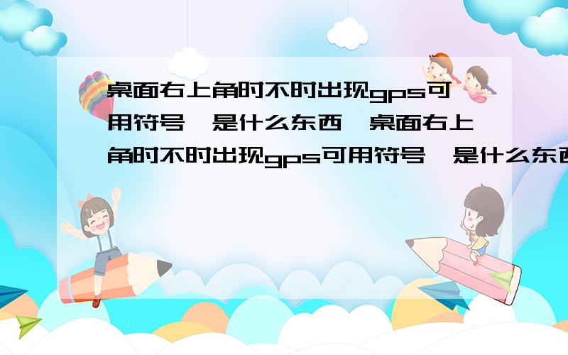 桌面右上角时不时出现gps可用符号,是什么东西,桌面右上角时不时出现gps可用符号,是什么东西,如题……