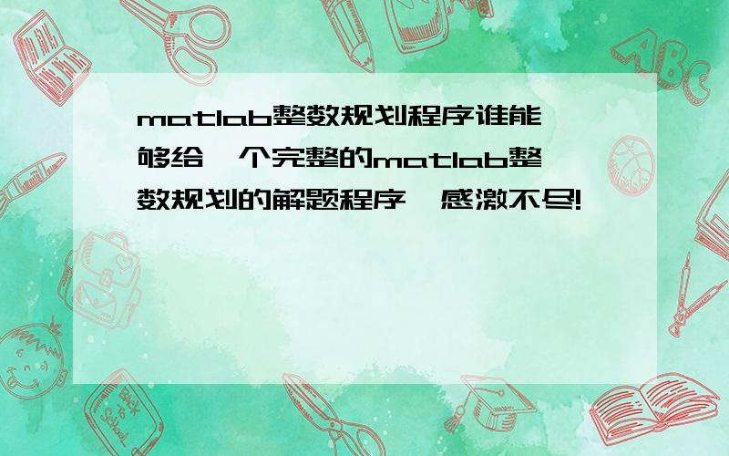 matlab整数规划程序谁能够给一个完整的matlab整数规划的解题程序,感激不尽!