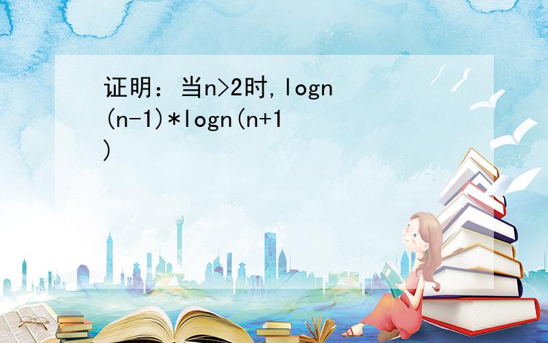 证明：当n>2时,logn (n-1)*logn(n+1)