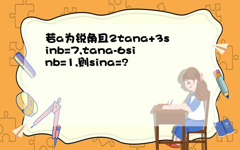 若a为锐角且2tana+3sinb=7,tana-6sinb=1,则sina=?