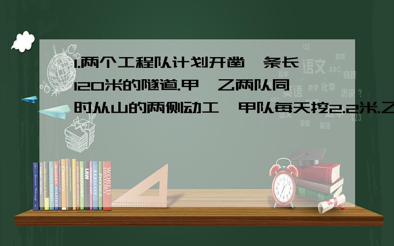 1.两个工程队计划开凿一条长120米的隧道.甲、乙两队同时从山的两侧动工,甲队每天挖2.2米.乙队每天挖1.6米.20天后,乙队调走,剩下的工程由甲队单独挖,还要多少天才能完成任务?（用算数解做