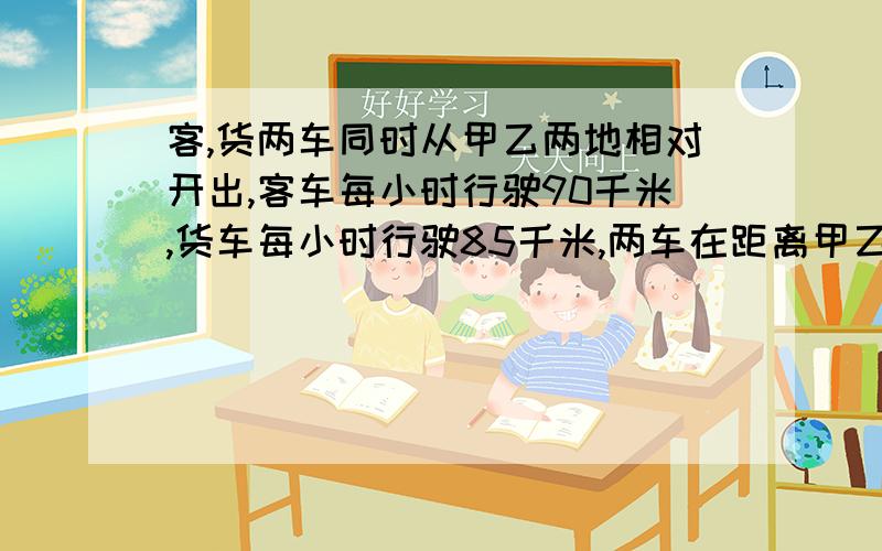 客,货两车同时从甲乙两地相对开出,客车每小时行驶90千米,货车每小时行驶85千米,两车在距离甲乙两地中点20千米处相遇.甲乙两地相距多少千米?我要算式!