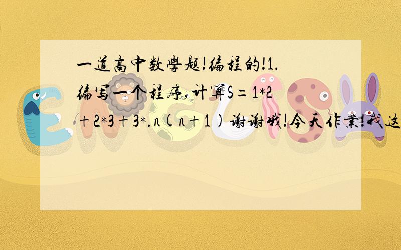 一道高中数学题!编程的!1.编写一个程序,计算S=1*2+2*3+3*.n(n+1)谢谢哦!今天作业!我这几天数学染很!不要只给答案!稍微说下为什么!谢谢!不对啦!不是这种!是框框开始.那种的!