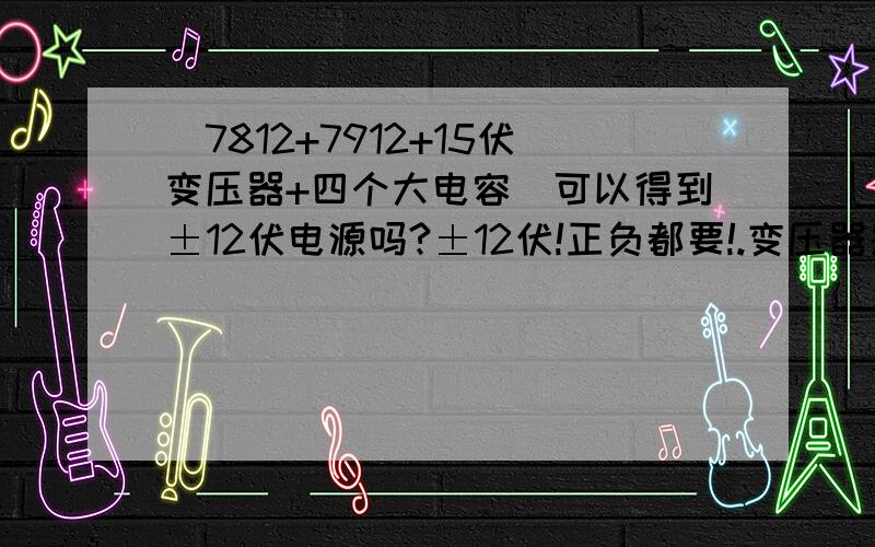 （7812+7912+15伏变压器+四个大电容）可以得到±12伏电源吗?±12伏!正负都要!.变压器是三引线的,两端到中间的电压只有7.5伏.