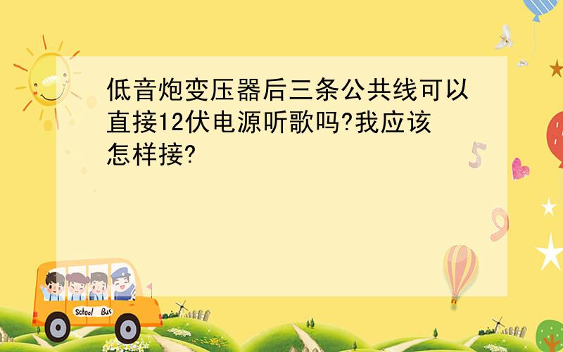 低音炮变压器后三条公共线可以直接12伏电源听歌吗?我应该怎样接?